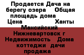 Продается Дача на берегу озера. › Общая площадь дома ­ 90 › Цена ­ 1 600 000 - Ханты-Мансийский, Нижневартовск г. Недвижимость » Дома, коттеджи, дачи продажа   